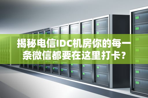 揭秘电信IDC机房你的每一条微信都要在这里打卡？