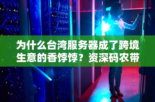 为什么台湾服务器成了跨境生意的香饽饽？资深码农带你揭秘背后真相