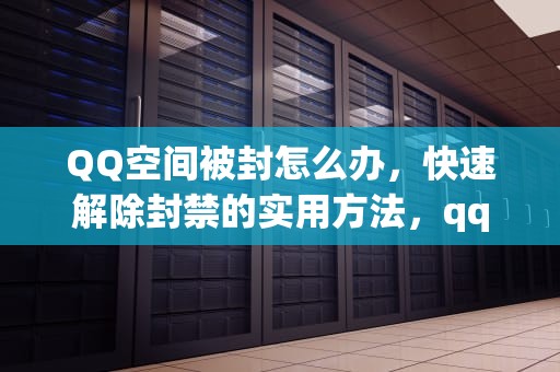 QQ空间被封怎么办，快速解除封禁的实用方法，qq空间封住了 怎么办
