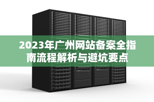 2023年广州网站备案全指南流程解析与避坑要点