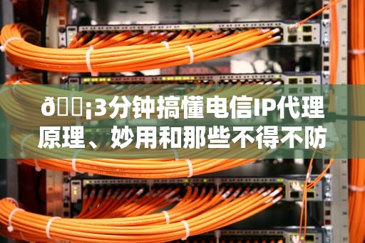 📡3分钟搞懂电信IP代理原理、妙用和那些不得不防的坑！