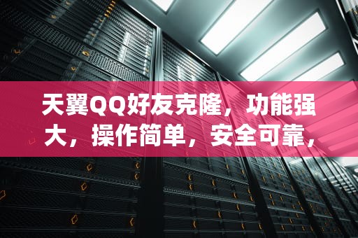 天翼QQ好友克隆，功能强大，操作简单，安全可靠，天翼qq好友克隆在哪