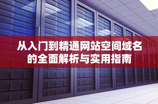 从入门到精通网站空间域名的全面解析与实用指南