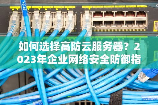 如何选择高防云服务器？2023年企业网络安全防御指南