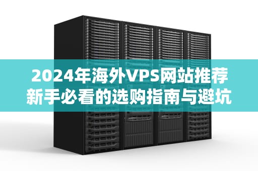 2024年海外VPS网站推荐新手必看的选购指南与避坑攻略