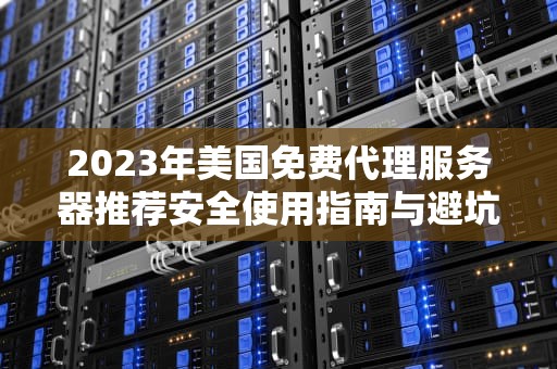 2023年美国免费代理服务器推荐安全使用指南与避坑技巧