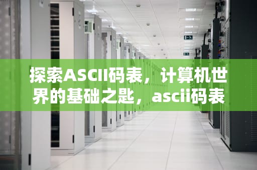 探索ASCII码表，计算机世界的基础之匙，ascii码表对照表完整版