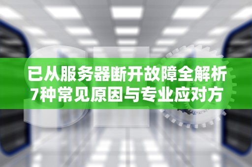 已从服务器断开故障全解析7种常见原因与专业应对方案