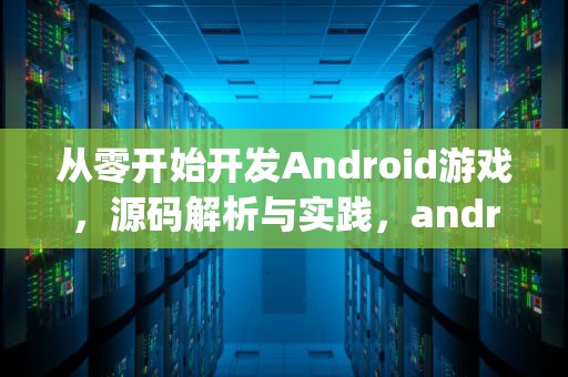 从零开始开发Android游戏，源码解析与实践，android游戏源码 pan.baidu