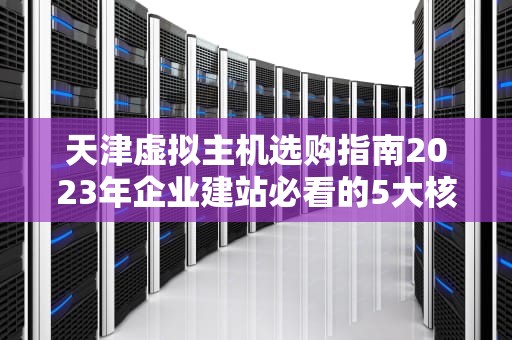 天津虚拟主机选购指南2023年企业建站必看的5大核心指标