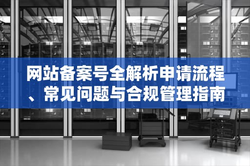 网站备案号全解析申请流程、常见问题与合规管理指南
