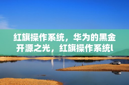 红旗操作系统，华为的黑金开源之光，红旗操作系统linux