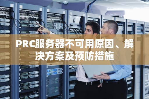 PRC服务器不可用原因、解决方案及预防措施