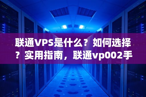 联通VPS是什么？如何选择？实用指南，联通vp002手机