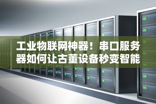 工业物联网神器！串口服务器如何让古董设备秒变智能？看完这篇你就懂了