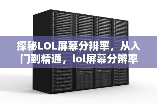 探秘LOL屏幕分辨率，从入门到精通，lol屏幕分辨率怎么调最合适