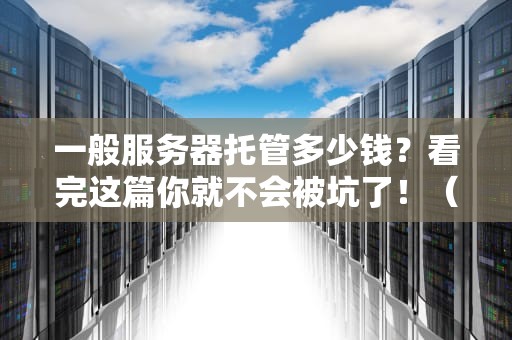 一般服务器托管多少钱？看完这篇你就不会被坑了！（附保姆级省钱攻略）