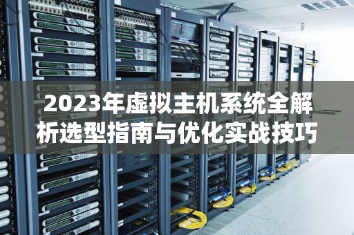 2023年虚拟主机系统全解析选型指南与优化实战技巧