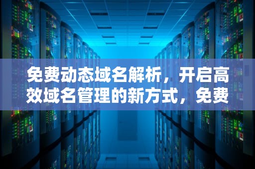免费动态域名解析，开启高效域名管理的新方式，免费动态域名解析哪个好