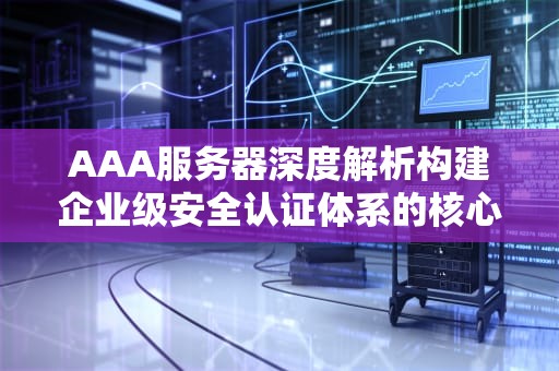 AAA服务器深度解析构建企业级安全认证体系的核心技术