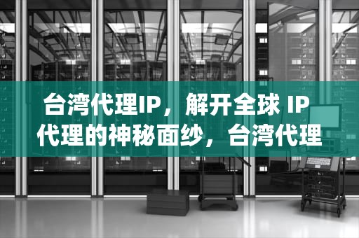 台湾代理IP，解开全球 IP 代理的神秘面纱，台湾代理ip服务器