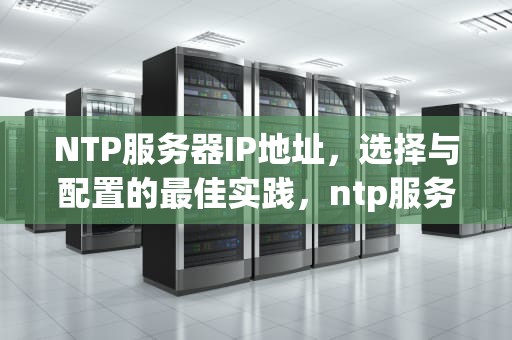 NTP服务器IP地址，选择与配置的最佳实践，ntp服务器ip地址
