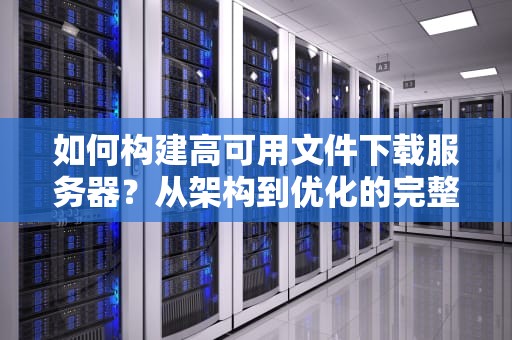 如何构建高可用文件下载服务器？从架构到优化的完整指南
