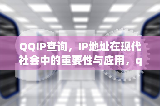 QQIP查询，IP地址在现代社会中的重要性与应用，qqip查询器