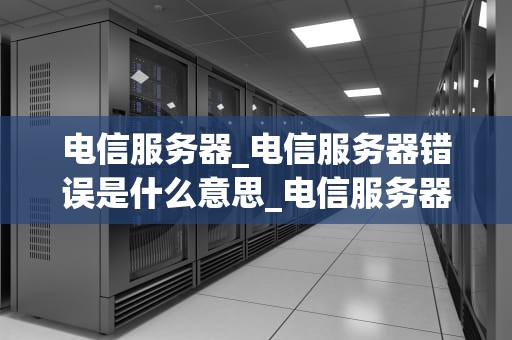电信服务器_电信服务器错误是什么意思_电信服务器的演进与应用