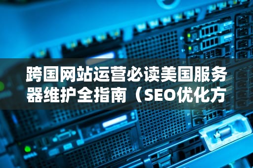 跨国网站运营必读美国服务器维护全指南（SEO优化方案+实战经验）