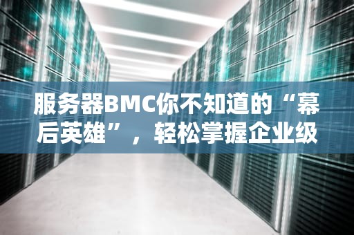 服务器BMC你不知道的“幕后英雄”，轻松掌握企业级IT运维的秘密武器！