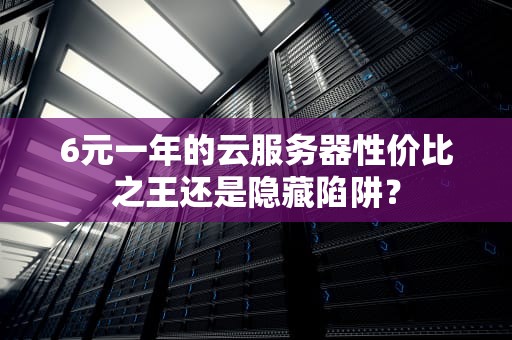 6元一年的云服务器性价比之王还是隐藏陷阱？