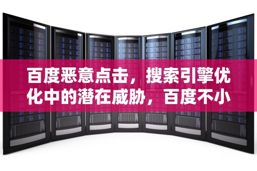 百度恶意点击，搜索引擎优化中的潜在威胁，百度不小心点到广告怎么办