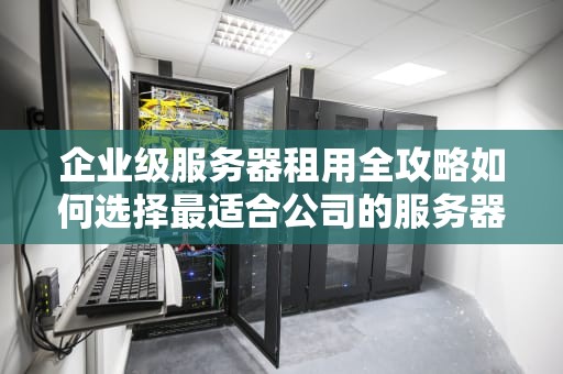 企业级服务器租用全攻略如何选择最适合公司的服务器解决方案