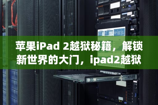 苹果iPad 2越狱秘籍，解锁新世界的大门，ipad2越狱后能干嘛