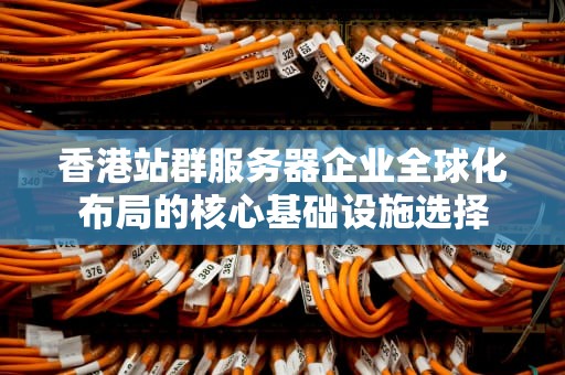香港站群服务器企业全球化布局的核心基础设施选择