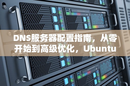 DNS服务器配置指南，从零开始到高级优化，Ubuntu DNS服务器配置