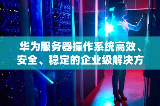 华为服务器操作系统高效、安全、稳定的企业级解决方案