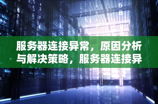 服务器连接异常，原因分析与解决策略，服务器连接异常是怎么回事