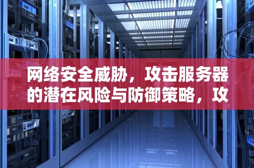 网络安全威胁，攻击服务器的潜在风险与防御策略，攻击服务器的攻击方式