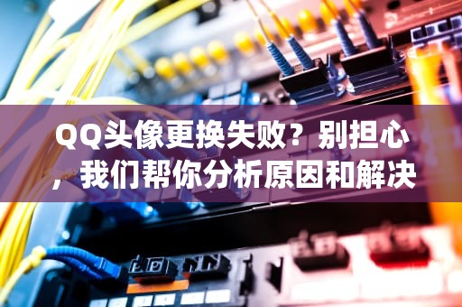 QQ头像更换失败？别担心，我们帮你分析原因和解决方法！qq头像更换失败是什么原因