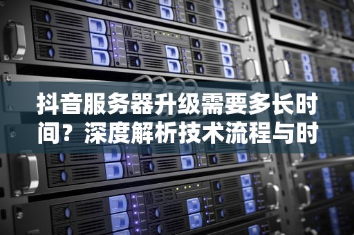 抖音服务器升级需要多长时间？深度解析技术流程与时间影响因素