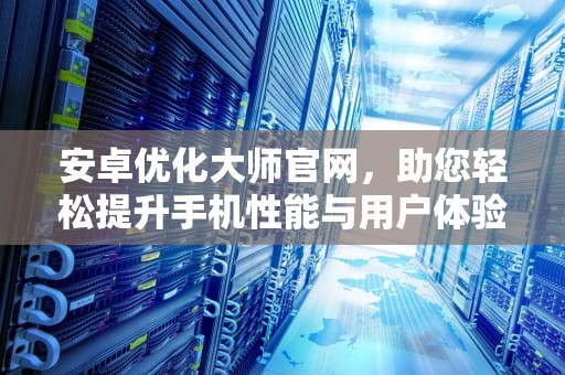 安卓优化大师官网，助您轻松提升手机性能与用户体验，安卓优化大师官网下载