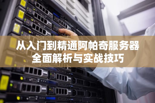 从入门到精通阿帕奇服务器全面解析与实战技巧