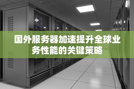 国外服务器加速提升全球业务性能的关键策略