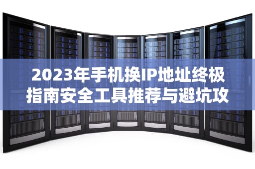 2023年手机换IP地址终极指南安全工具推荐与避坑攻略