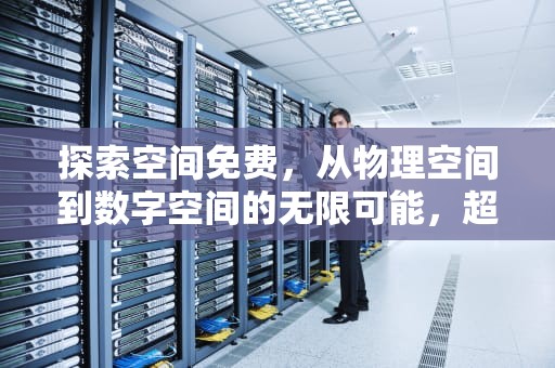 探索空间免费，从物理空间到数字空间的无限可能，超蓝布罗莉铁粉空间免费