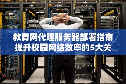 教育网代理服务器部署指南提升校园网络效率的5大关键技术