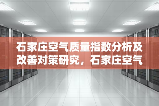 石家庄空气质量指数分析及改善对策研究，石家庄空气质量指数查询实时