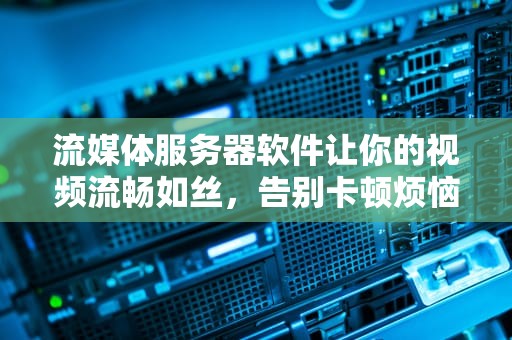 流媒体服务器软件让你的视频流畅如丝，告别卡顿烦恼！